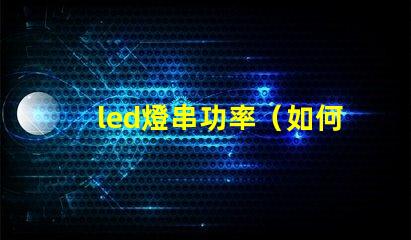 led燈串功率（如何選擇合適的led燈串功率）