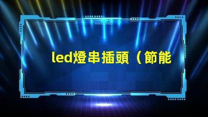led燈串插頭（節能環保的led燈串插頭）。