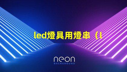 led燈具用燈串（led燈具的應(yīng)用和選擇）