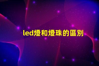 led燈和燈珠的區別