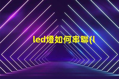 led燈如何串聯(lián)（led燈串聯(lián)方法）