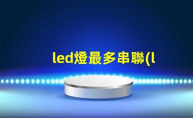 led燈最多串聯(lián)幾個(gè)（led燈串聯(lián)數(shù)量限制）