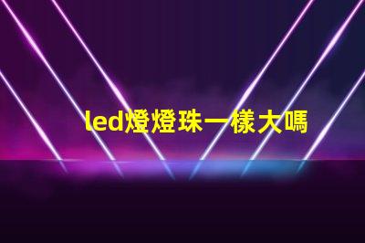 led燈燈珠一樣大嗎