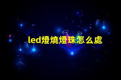 led燈燒燈珠怎么處理