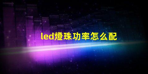 led燈珠功率怎么配電源