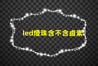 led燈珠含不含鹵素