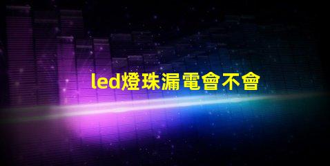 led燈珠漏電會不會閃亮
