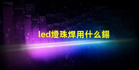 led燈珠焊用什么錫膏好