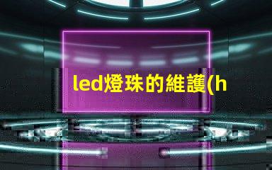 led燈珠的維護(hù)與檢查