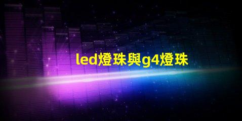 led燈珠與g4燈珠有什么區別？