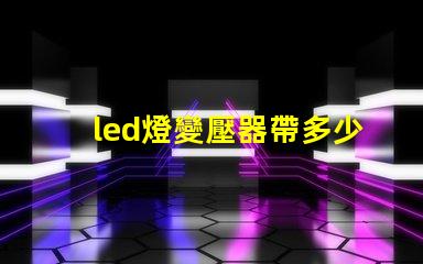 led燈變壓器帶多少燈珠