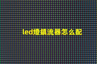 led燈鎮流器怎么配燈珠