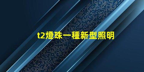 t2燈珠一種新型照明設備的前景廣闊