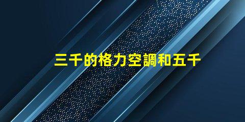 三千的格力空調和五千的格力空調啥區別