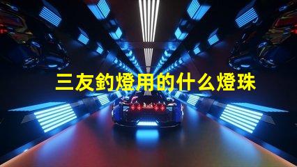 三友釣燈用的什么燈珠