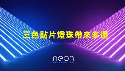 三色貼片燈珠帶來多選擇,提升燈光效果