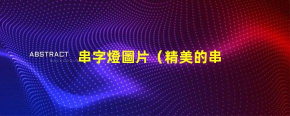 串字燈圖片（精美的串字燈效果展示）