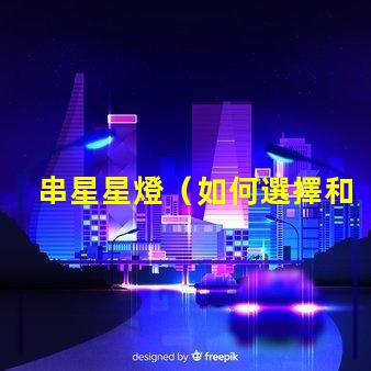 串星星燈（如何選擇和安裝串星星燈）