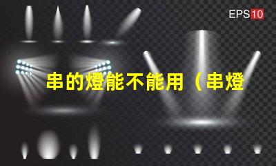 串的燈能不能用（串燈的使用方法和注意事項）