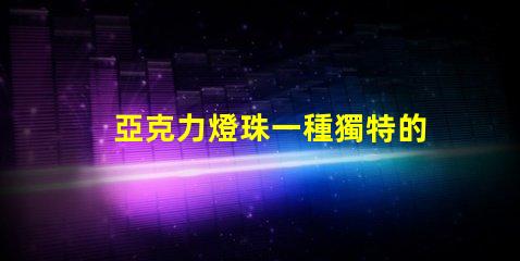 亞克力燈珠一種獨特的照明材料