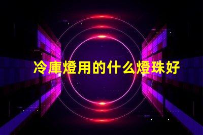 冷庫燈用的什么燈珠好用