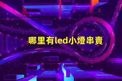 哪里有led小燈串賣（購買高品質led小燈串的最佳去處）