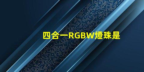 四合一RGBW燈珠是什么意思？那個廠家的四合一RGBW燈珠質量好？