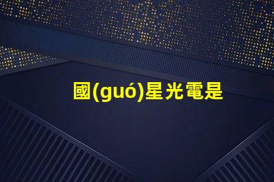國(guó)星光電是做什么的是上市公司嗎