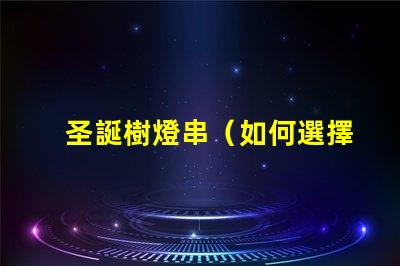 圣誕樹燈串（如何選擇合適的圣誕樹燈串）