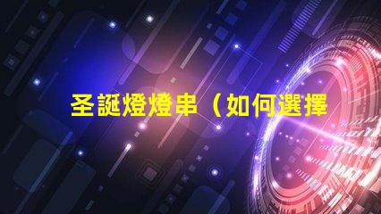 圣誕燈燈串（如何選擇適合的圣誕燈燈串）