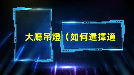 大廳吊燈（如何選擇適合大廳的吊燈）