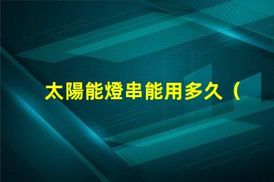 太陽能燈串能用多久（太陽能燈串使用壽命解析）