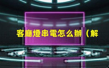 客廳燈串電怎么辦（解決方法）
