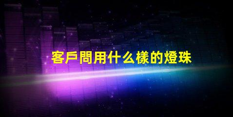 客戶問用什么樣的燈珠