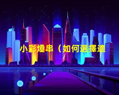 小彩燈串（如何選擇適合節日裝飾的小彩燈串）