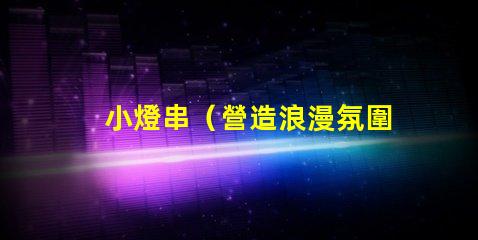 小燈串（營造浪漫氛圍的小燈串）