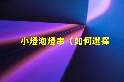 小燈泡燈串（如何選擇合適的小燈泡燈串）