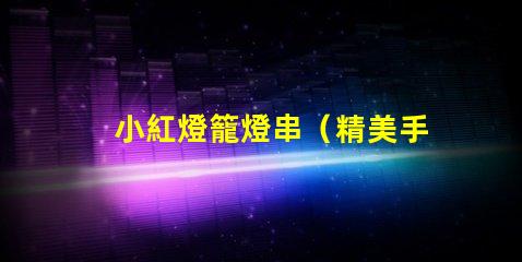 小紅燈籠燈串（精美手工制作燈籠串照亮節日）