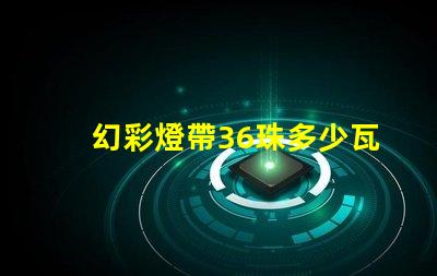 幻彩燈帶36珠多少瓦快來了解各型號功率,打造炫酷氛圍