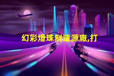 幻彩燈珠制造源廠,打造璀璨視覺盛宴