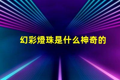 幻彩燈珠是什么神奇的科技照亮你的世界