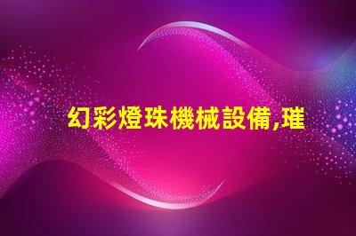 幻彩燈珠機械設備,璀璨迷人的光影之旅