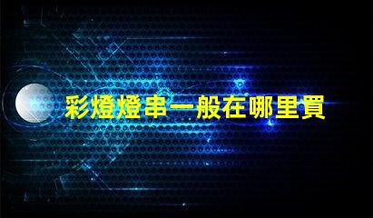 彩燈燈串一般在哪里買（彩燈燈串購買指南）