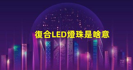 復合LED燈珠是啥意思