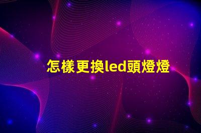 怎樣更換led頭燈燈珠
