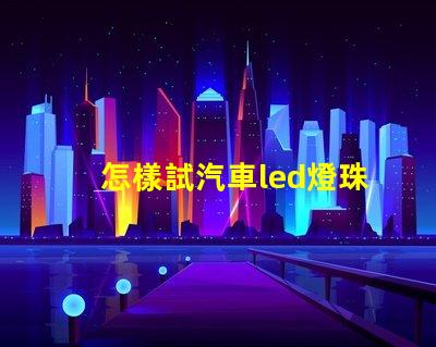 怎樣試汽車led燈珠好壞