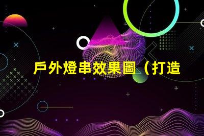 戶外燈串效果圖（打造浪漫夜晚照明氛圍）