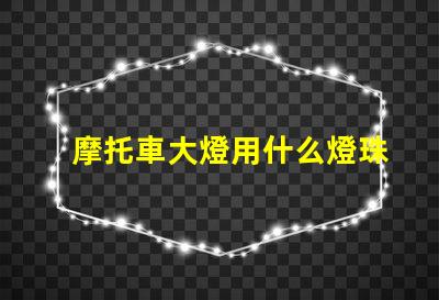 摩托車大燈用什么燈珠