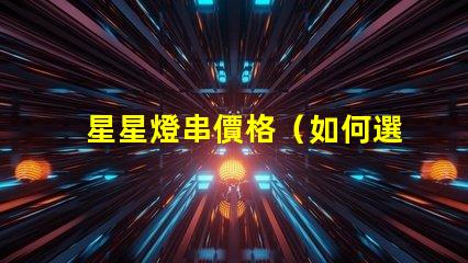 星星燈串價格（如何選擇經濟實惠的星星燈串）