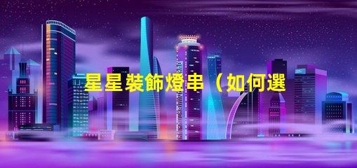 星星裝飾燈串（如何選擇適合室內(nèi)裝飾的星星裝飾燈串）